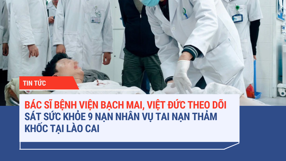 BÁC SĨ BỆNH VIỆN BẠCH MAI, VIỆT ĐỨC THEO DÕI SÁT SỨC KHỎE 9 NẠN NHÂN VỤ TAI NẠN TẠI LÀO CAI